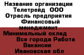 HR-manager › Название организации ­ Телетрейд, ООО › Отрасль предприятия ­ Финансовый менеджмент › Минимальный оклад ­ 45 000 - Все города Работа » Вакансии   . Ивановская обл.